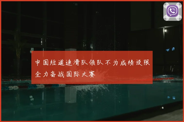 中国短道速滑队领队不为成绩设限全力备战国际大赛