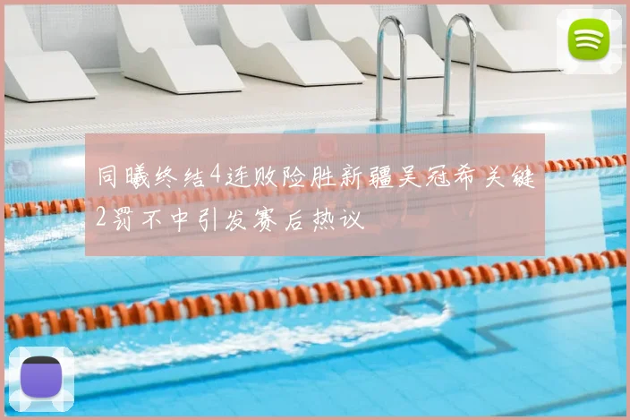 同曦终结4连败险胜新疆吴冠希关键2罚不中引发赛后热议