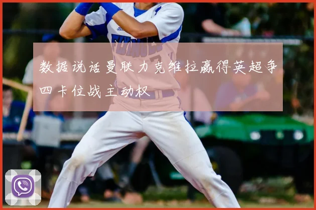 数据说话曼联力克维拉赢得英超争四卡位战主动权