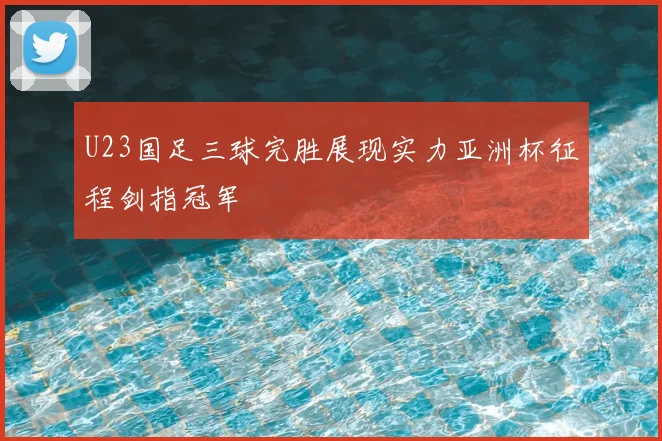 U23国足三球完胜展现实力亚洲杯征程剑指冠军