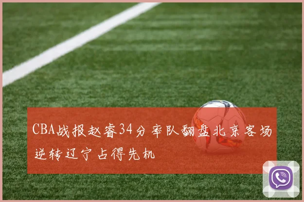 CBA战报赵睿34分率队翻盘北京客场逆转辽宁占得先机