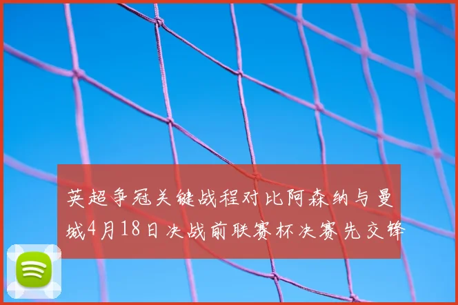 英超争冠关键战程对比阿森纳与曼城4月18日决战前联赛杯决赛先交锋