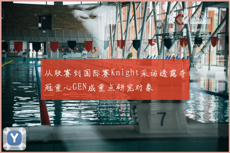 从联赛到国际赛Knight采访透露夺冠重心GEN成重点研究对象