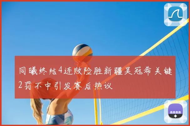 同曦终结4连败险胜新疆吴冠希关键2罚不中引发赛后热议