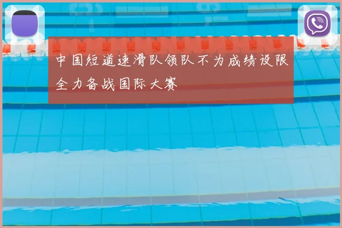 中国短道速滑队领队不为成绩设限全力备战国际大赛