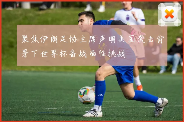 聚焦伊朗足协主席声明美国袭击背景下世界杯备战面临挑战