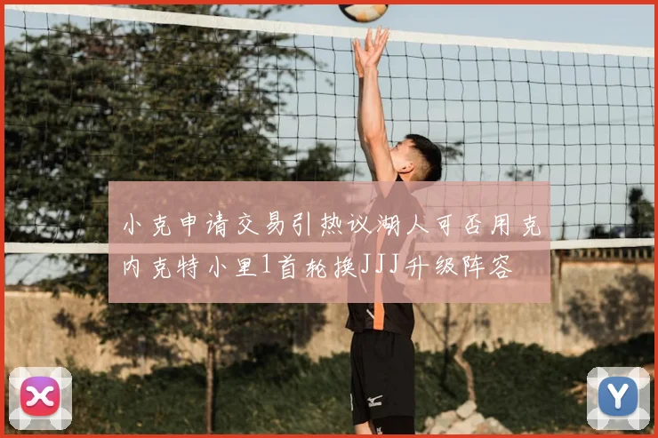 小克申请交易引热议湖人可否用克内克特小里1首轮换JJJ升级阵容