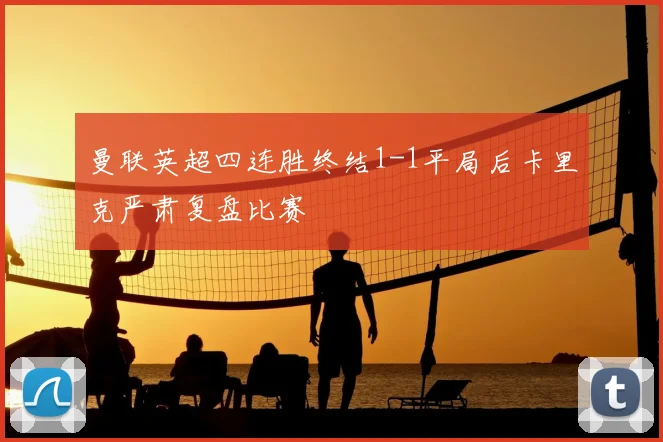 曼联英超四连胜终结1-1平局后卡里克严肃复盘比赛