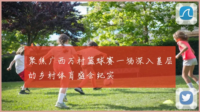 聚焦广西万村篮球赛一场深入基层的乡村体育盛会纪实