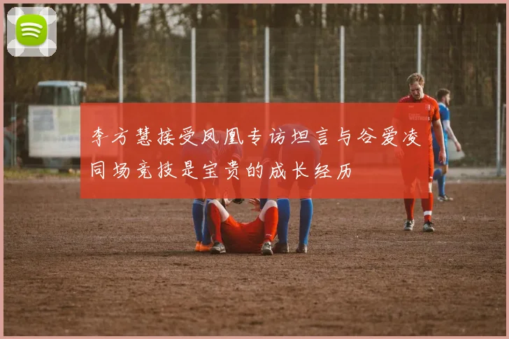 李方慧接受凤凰专访坦言与谷爱凌同场竞技是宝贵的成长经历