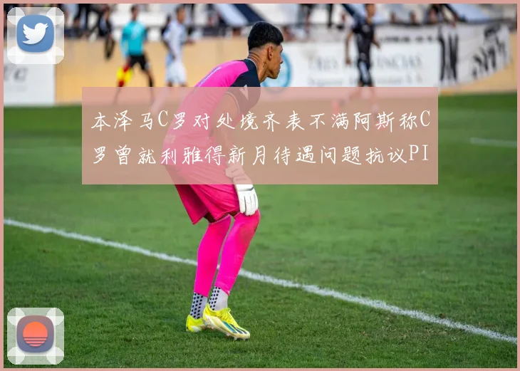 本泽马C罗对处境齐表不满阿斯称C罗曾就利雅得新月待遇问题抗议PIF