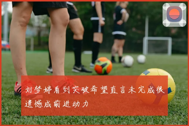 刘梦婷看到突破希望直言未完成很遗憾成前进动力