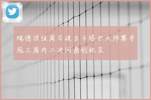 瑞德顶住周日追击卡塔尔大师赛夺冠三周内二次问鼎创纪录