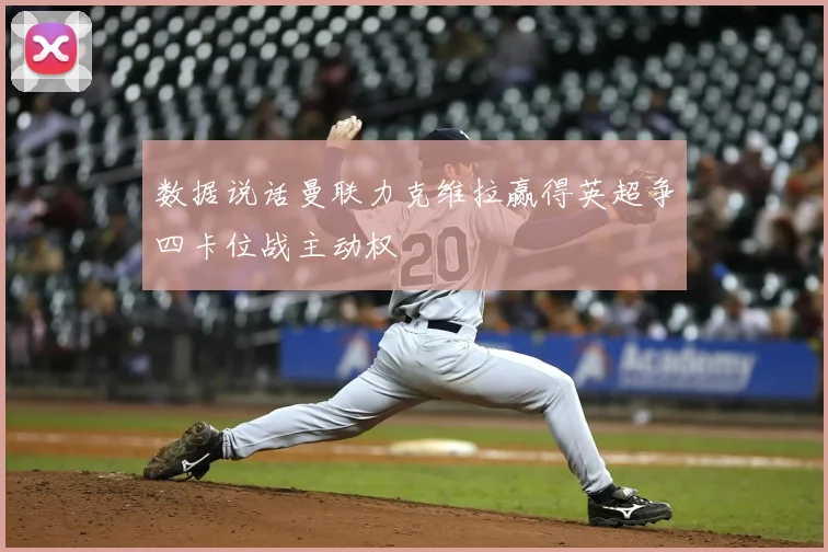 数据说话曼联力克维拉赢得英超争四卡位战主动权