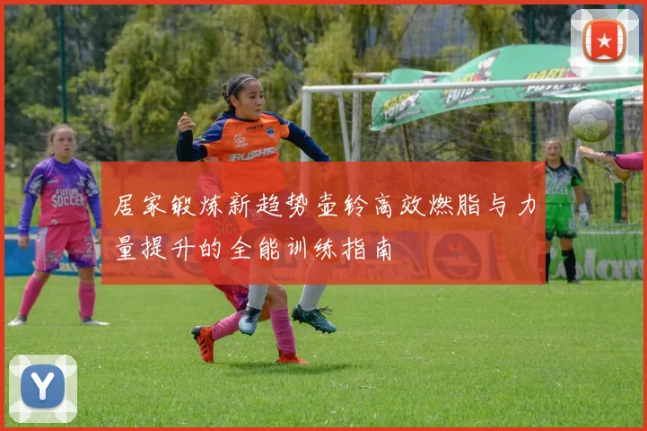 居家锻炼新趋势壶铃高效燃脂与力量提升的全能训练指南