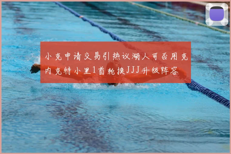 小克申请交易引热议湖人可否用克内克特小里1首轮换JJJ升级阵容